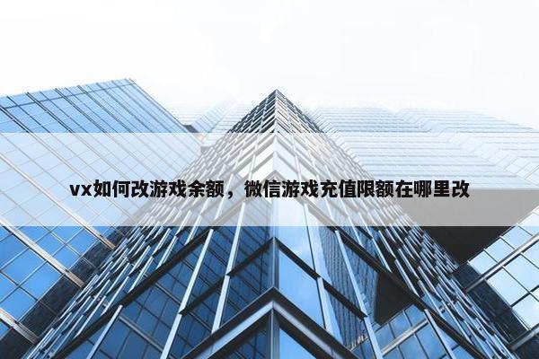 vx如何改游戏余额，微信游戏充值限额在哪里改