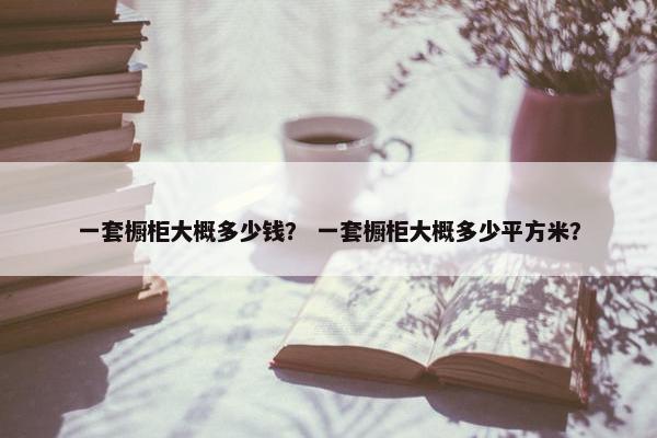 一套橱柜大概多少钱？ 一套橱柜大概多少平方米？