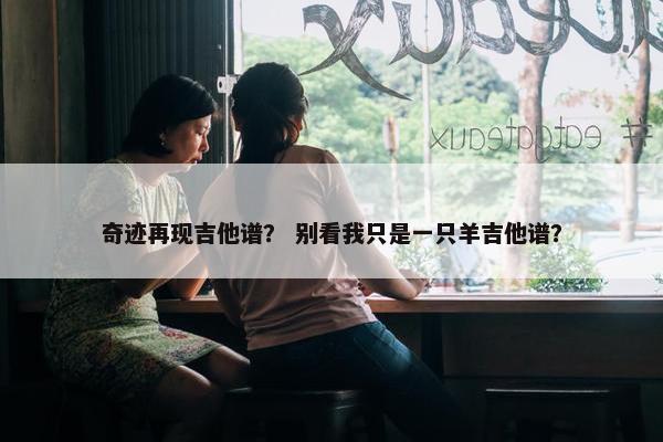 奇迹再现吉他谱？ 别看我只是一只羊吉他谱？