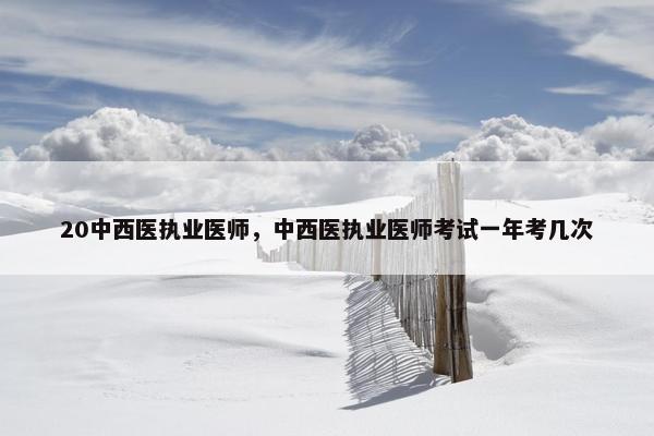 20中西医执业医师,中西医执业医师考试一年考几次 20中西医执业医师,中西医执业医师考试一年考几次