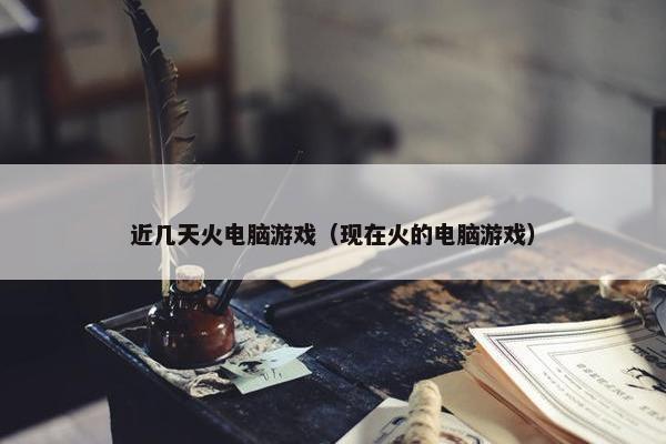 近几天火电脑游戏（现在火的电脑游戏）