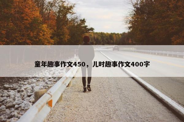 童年趣事作文450，儿时趣事作文400字