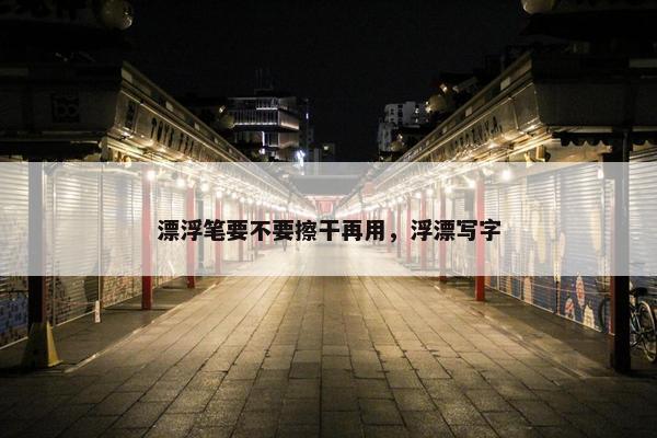漂浮笔要不要擦干再用，浮漂写字