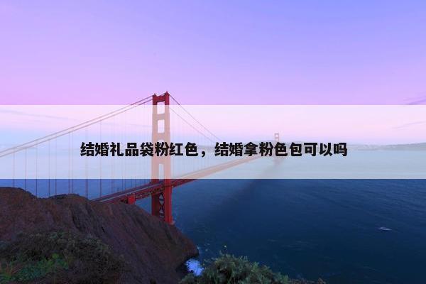 结婚礼品袋粉红色，结婚拿粉色包可以吗