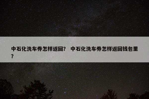 中石化洗车券怎样返回？ 中石化洗车券怎样返回钱包里？