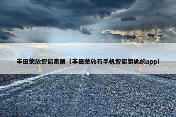 丰田荣放智能家居(丰田荣放有手机智能钥匙的app) 丰田荣放智能家居(丰田荣放有手机智能钥匙的app)