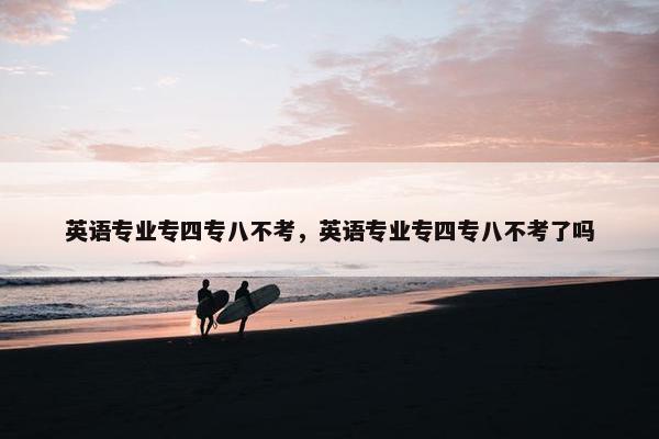 英语专业专四专八不考,英语专业专四专八不考了吗 英语专业专四专八不考,英语专业专四专八不考了吗