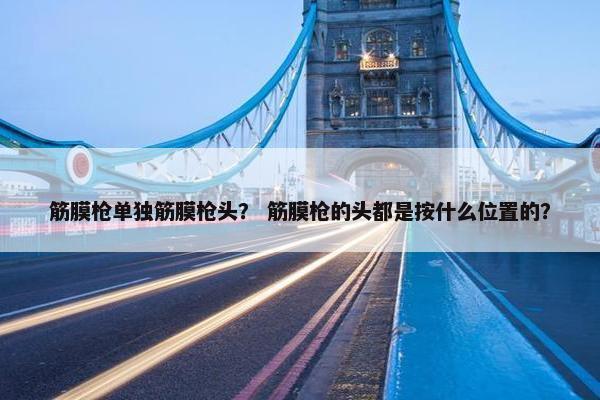 筋膜枪单独筋膜枪头? 筋膜枪的头都是按什么位置的? 筋膜枪单独筋膜枪头? 筋膜枪的头都是按什么位置的?