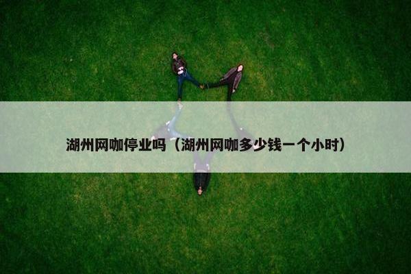 湖州网咖停业吗(湖州网咖多少钱一个小时) 湖州网咖停业吗(湖州网咖多少钱一个小时)