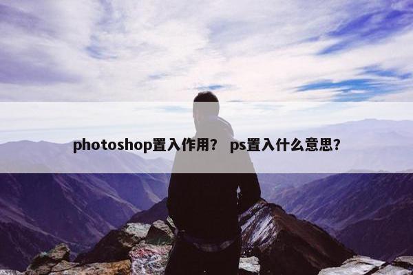 photoshop置入作用? ps置入什么意思? photoshop置入作用? ps置入什么意思?