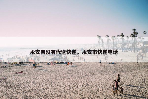永安有没有代送快递,永安市快递电话 永安有没有代送快递,永安市快递电话