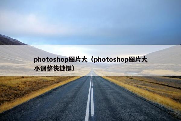photoshop图片大(photoshop图片大小调整快捷键) photoshop图片大(photoshop图片大小调整快捷键)