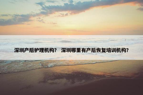 深圳产后护理机构? 深圳哪里有产后恢复培训机构? 深圳产后护理机构? 深圳哪里有产后恢复培训机构?