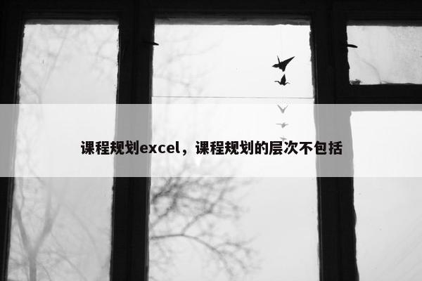 课程规划excel,课程规划的层次不包括 课程规划excel,课程规划的层次不包括
