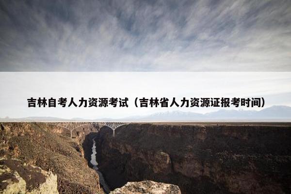 吉林自考人力资源考试(吉林省人力资源证报考时间) 吉林自考人力资源考试(吉林省人力资源证报考时间)