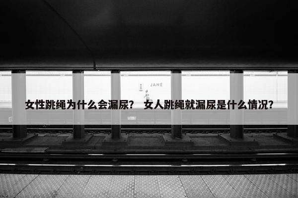 女性跳绳为什么会漏尿？ 女人跳绳就漏尿是什么情况？