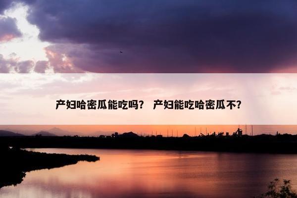 产妇哈密瓜能吃吗? 产妇能吃哈密瓜不? 产妇哈密瓜能吃吗? 产妇能吃哈密瓜不?