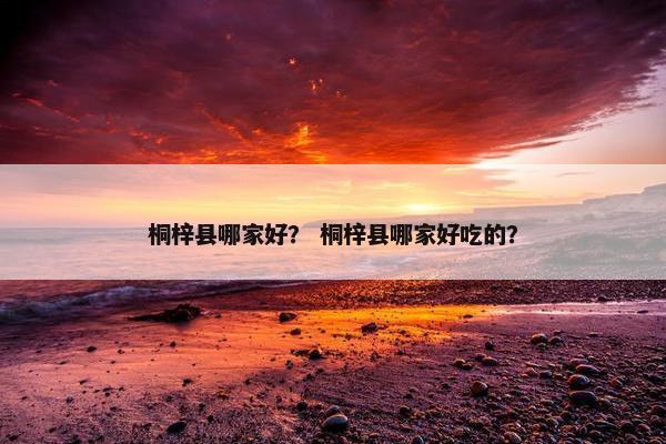 桐梓县哪家好? 桐梓县哪家好吃的? 桐梓县哪家好? 桐梓县哪家好吃的?