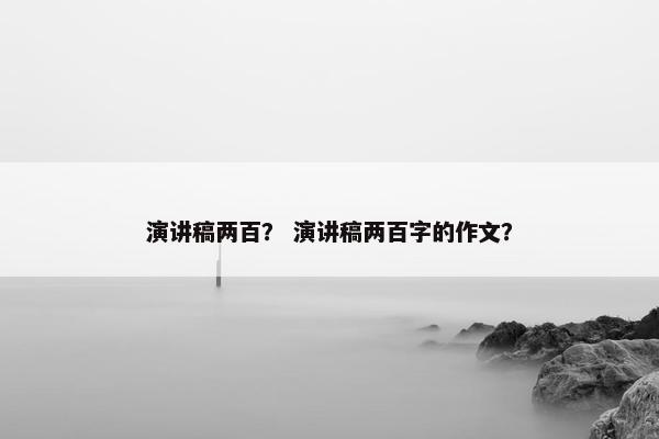 演讲稿两百？ 演讲稿两百字的作文？
