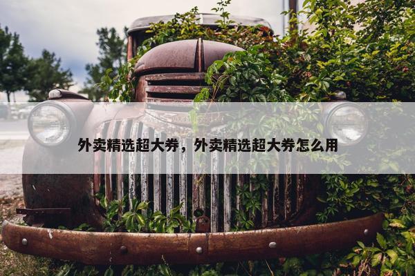 外卖精选超大券，外卖精选超大券怎么用