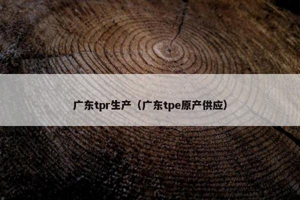 广东tpr生产(广东tpe原产供应) 广东tpr生产(广东tpe原产供应)