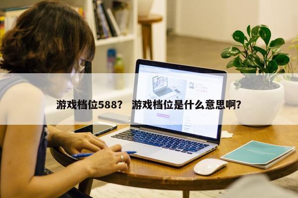 游戏档位588？ 游戏档位是什么意思啊？