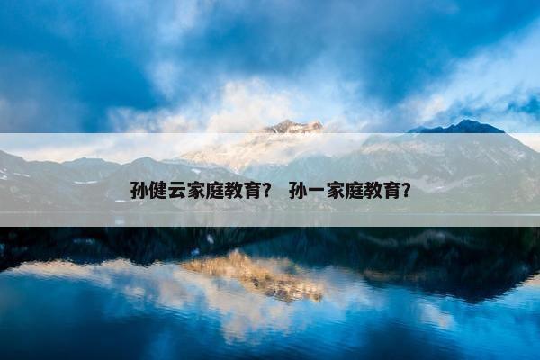 孙健云家庭教育？ 孙一家庭教育？