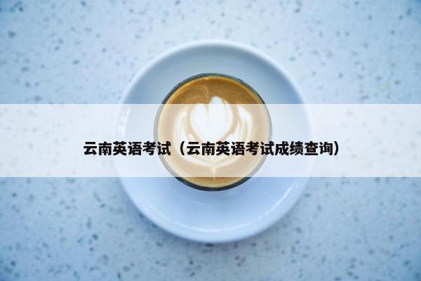 云南英语考试（云南英语考试成绩查询）