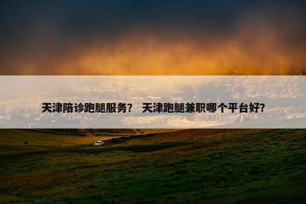 天津陪诊跑腿服务？ 天津跑腿兼职哪个平台好？