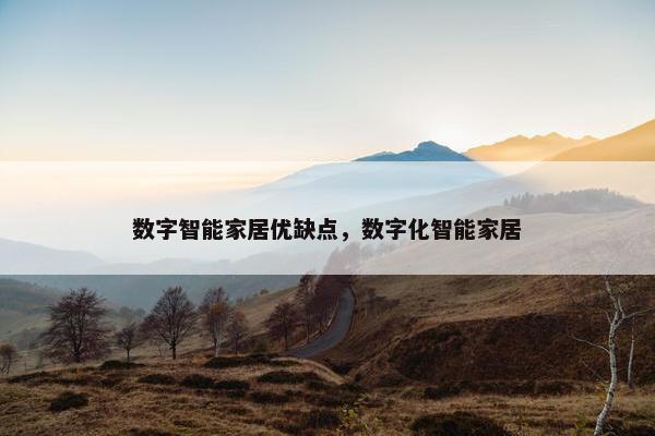 数字智能家居优缺点,数字化智能家居 数字智能家居优缺点,数字化智能家居