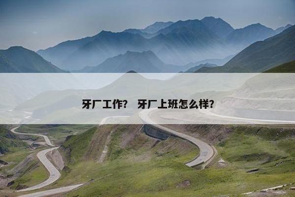 牙厂工作？ 牙厂上班怎么样？