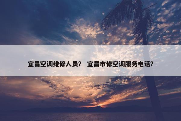 宜昌空调维修人员? 宜昌市修空调服务电话? 宜昌空调维修人员? 宜昌市修空调服务电话?