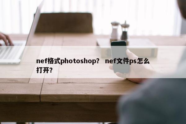 nef格式photoshop? nef文件ps怎么打开? nef格式photoshop? nef文件ps怎么打开?
