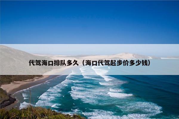 代驾海口排队多久（海口代驾起步价多少钱）