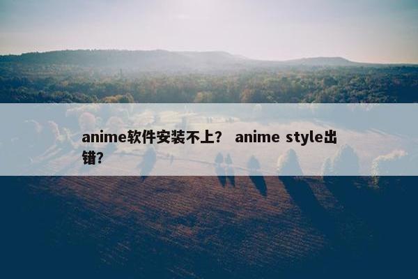 anime软件安装不上? anime style出错? anime软件安装不上? anime style出错?
