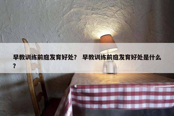 早教训练前庭发育好处? 早教训练前庭发育好处是什么? 早教训练前庭发育好处? 早教训练前庭发育好处是什么?