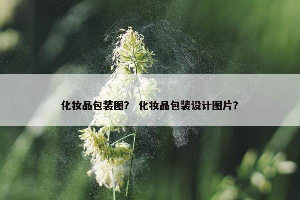 化妆品包装图? 化妆品包装设计图片? 化妆品包装图? 化妆品包装设计图片?