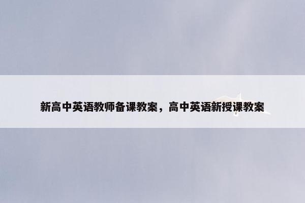 新高中英语教师备课教案，高中英语新授课教案