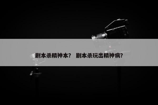 剧本杀精神本? 剧本杀玩出精神病? 剧本杀精神本? 剧本杀玩出精神病?