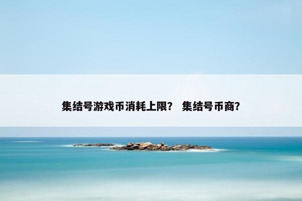 集结号游戏币消耗上限? 集结号币商? 集结号游戏币消耗上限? 集结号币商?
