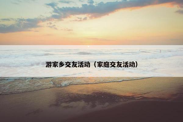 游家乡交友活动(家庭交友活动) 游家乡交友活动(家庭交友活动)