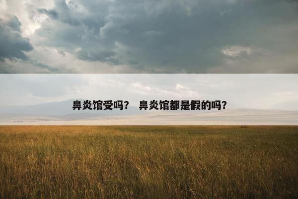鼻炎馆受吗？ 鼻炎馆都是假的吗？