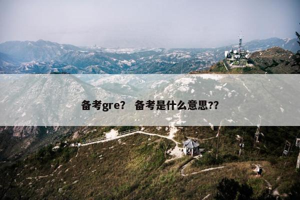 备考gre？ 备考是什么意思?？