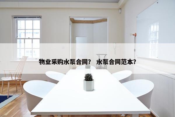 物业采购水泵合同? 水泵合同范本? 物业采购水泵合同? 水泵合同范本?