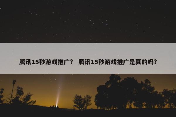 腾讯15秒游戏推广？ 腾讯15秒游戏推广是真的吗？