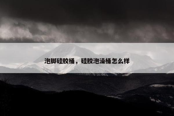 泡脚硅胶桶,硅胶泡澡桶怎么样 泡脚硅胶桶,硅胶泡澡桶怎么样