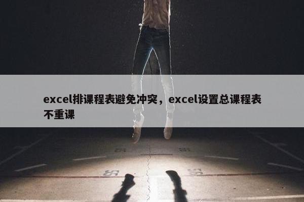 excel排课程表避免冲突,excel设置总课程表不重课 excel排课程表避免冲突,excel设置总课程表不重课