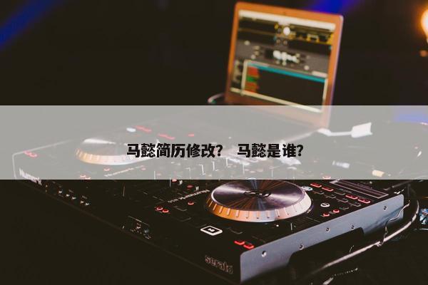 马懿简历修改? 马懿是谁? 马懿简历修改? 马懿是谁?