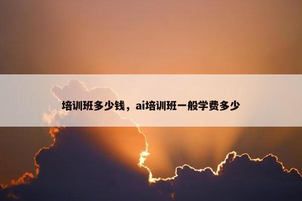 培训班多少钱，ai培训班一般学费多少