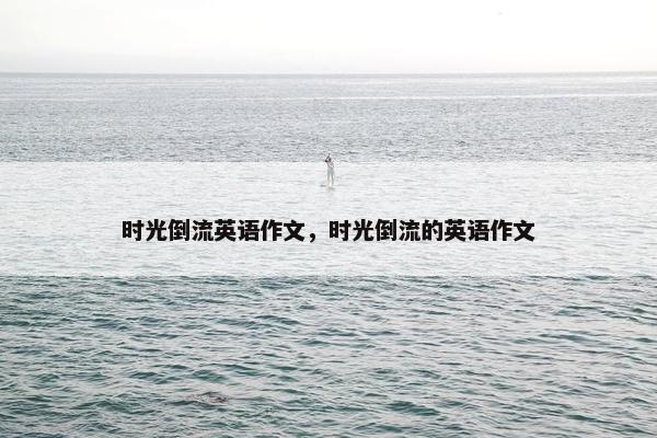 时光倒流英语作文，时光倒流的英语作文